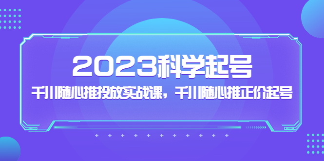 2023科学起号，千川随心推投放实战课，千川随心推正价起号-纵横项目网