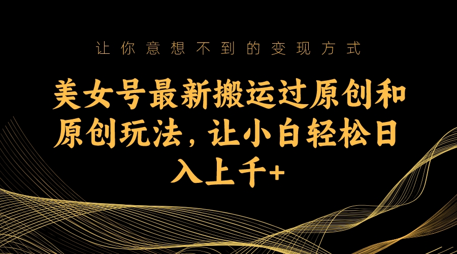 美女号最新搬运过原创和原创玩法，让小白轻松日入上千-纵横项目网