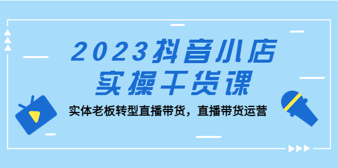 2023抖音小店实操干货课：实体老板转型直播带货，直播带货运营！-纵横项目网