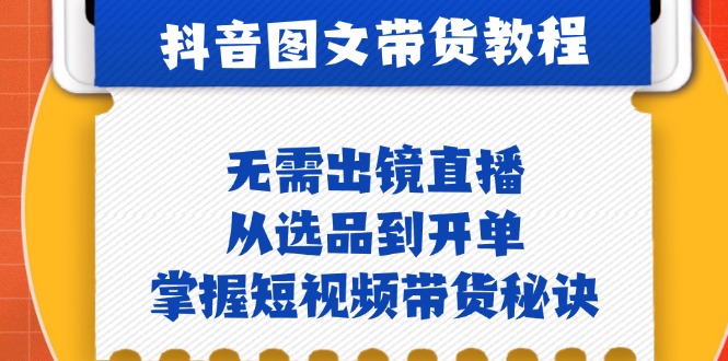 抖音图文&带货实操：无需出镜直播，从选品到开单，掌握短视频带货秘诀-纵横项目网
