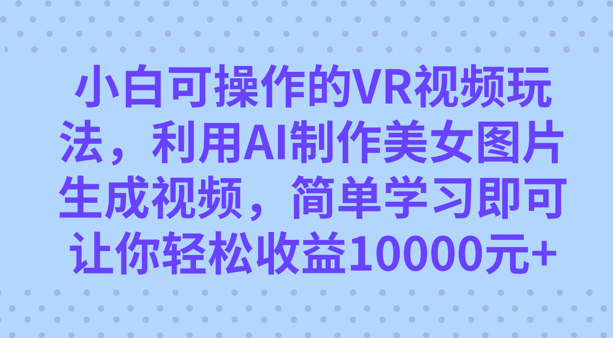 小白可操作的VR视频玩法，利用AI制作美女图片生成视频，你轻松收益10000+-纵横项目网