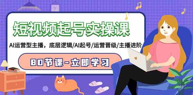 （9470期）短视频起号实操课，AI运营型主播，底层逻辑/AI起号/运营晋级/主播进阶/80节-纵横项目网