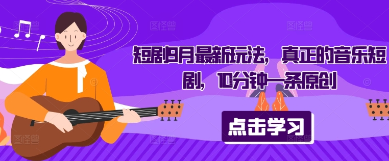 短剧9月最新玩法，真正的音乐短剧，10分钟一条原创-纵横项目网