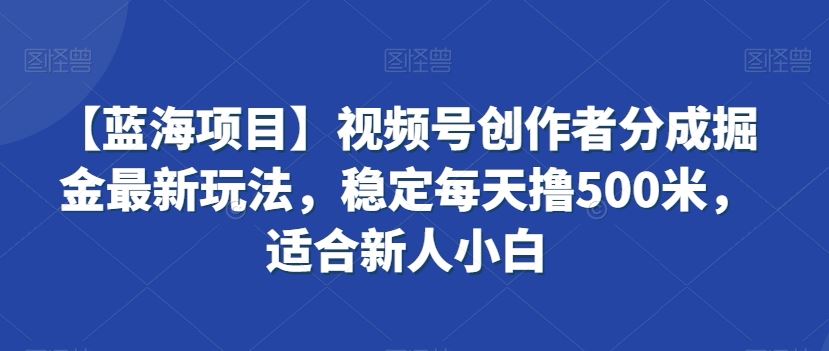 视频号创作者分成掘金最新玩法，稳定每天撸500米，适合新人小白-纵横项目网