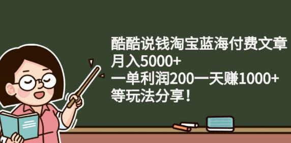 酷酷说钱淘宝蓝海付费文章:月入5000+一单利润200一天赚1000+(等玩法分享)￼-纵横项目网