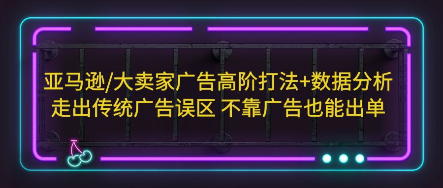 亚马逊/大卖家广告高阶打法+数据分析，走出传统广告误区 不靠广告也能出单-纵横项目网