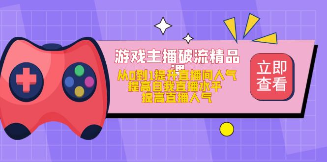 游戏主播破流精品课，从0到1提升直播间人气 提高自我直播水平 提高直播人气-纵横项目网