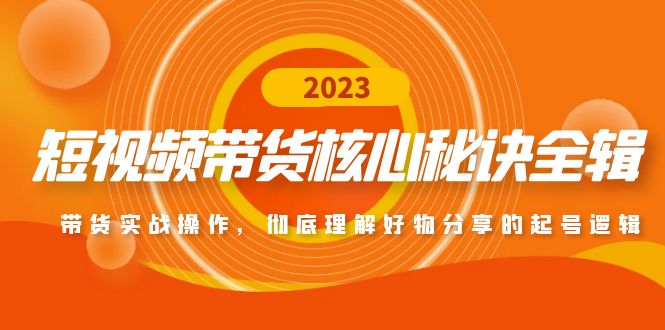 短视频带货核心秘诀全辑：带货实战操作，彻底理解好物分享的起号逻辑-纵横项目网
