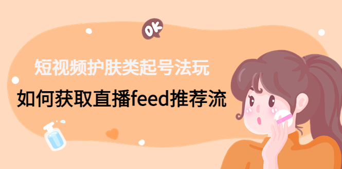 短视频护肤类起号玩法：如何获取直播feed推荐流！-纵横项目网