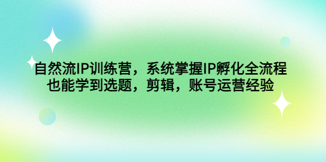 自然流IP训练营，系统掌握IP孵化全流程，也能学到选题，剪辑，账号运营经验-纵横项目网