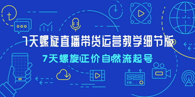 7天螺直旋播带货运营教细学节版，7天螺旋正自价然流起号-纵横项目网