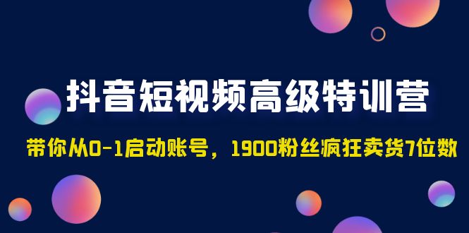 抖音短视频高级特训营：带你从0-1启动账号，1900粉丝疯狂卖货7位数-纵横项目网
