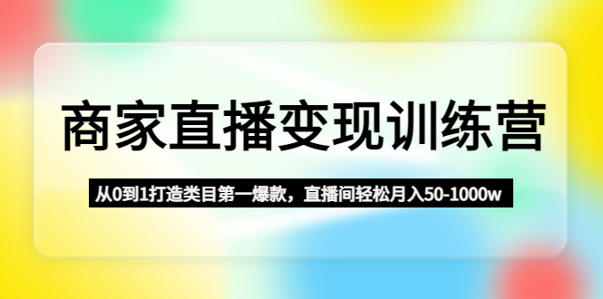 商家直播变现训练营：从0到1打造类目第一爆款，直播间轻松月入50-1000w-纵横项目网