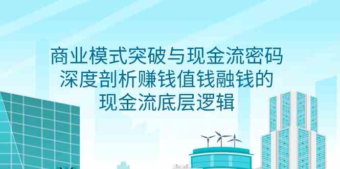 （9422期）商业模式 突破与现金流密码，深度剖析赚钱值钱融钱的现金流底层逻辑-无水印-纵横项目网