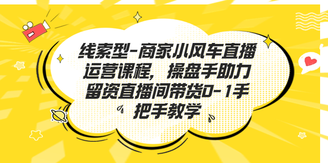 线索型-商家小风车直播运营课程，操盘手助力留资直播间带货0-1手把手教学-纵横项目网