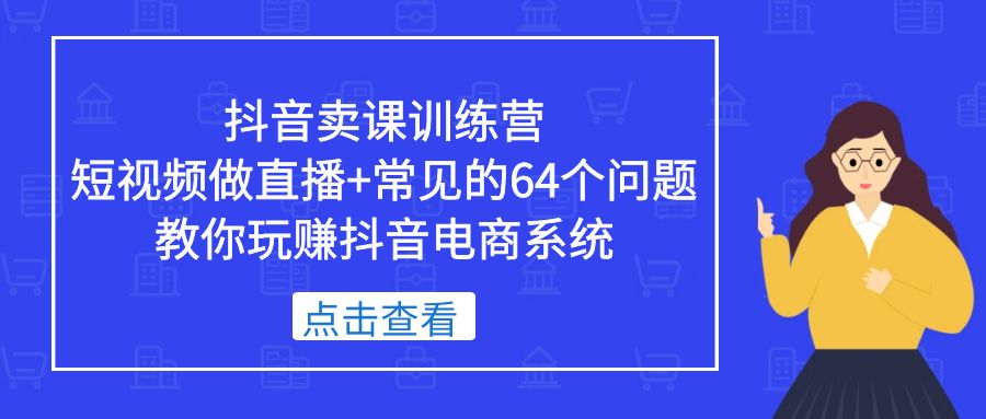 抖音卖课训练营，短视频做直播+常见的64个问题 教你玩赚抖音电商系统-纵横项目网