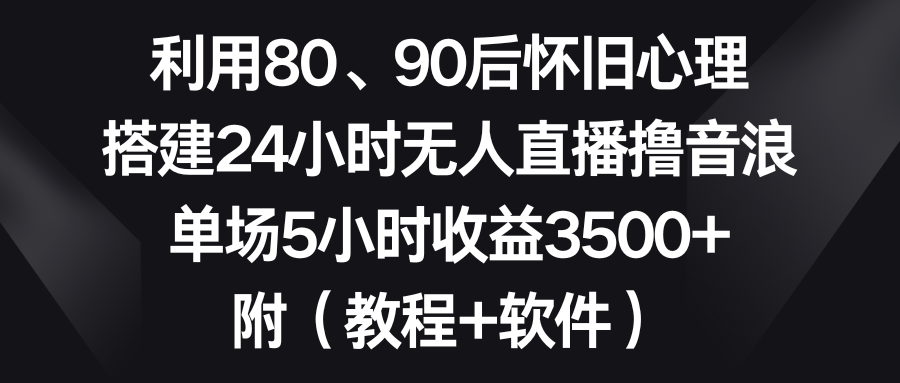 利用80、90后怀旧心理，搭建24小时无人直播撸音浪，单场5小时收益3500+…-纵横项目网