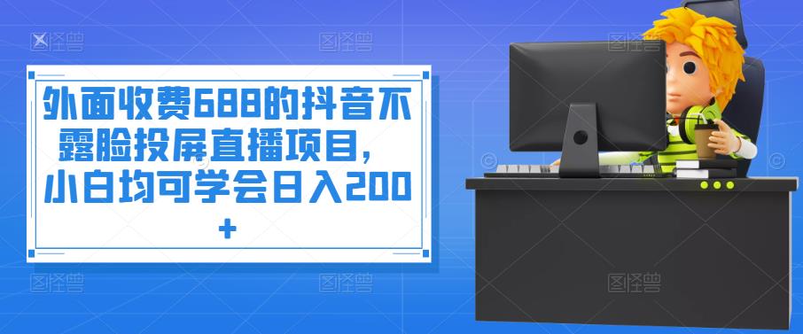外面收费688的抖音不露脸投屏直播项目，小白均可学会日入200+￼-纵横项目网