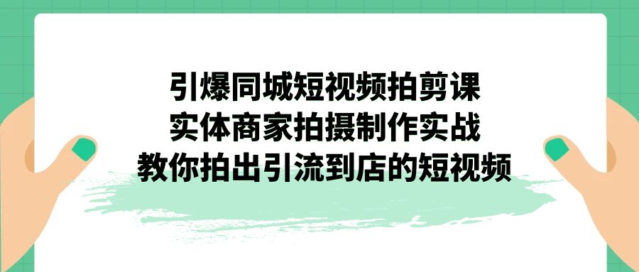 引爆同城-短视频拍剪课：实体商家拍摄制作实战，教你拍出引流到店的短视频-纵横项目网