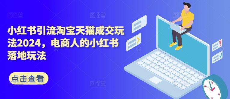 小红书引流淘宝天猫成交玩法2024，电商人的小红书落地玩法-纵横项目网