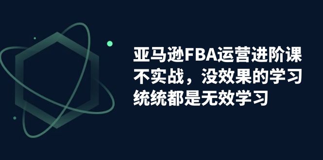 亚马逊-FBA运营进阶课，不实战，没效果的学习，统统都是无效学习-纵横项目网