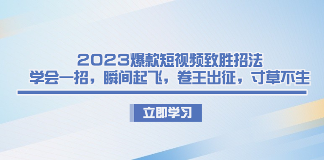 2023爆款短视频致胜招法，学会一招，瞬间起飞，卷王出征，寸草不生-纵横项目网