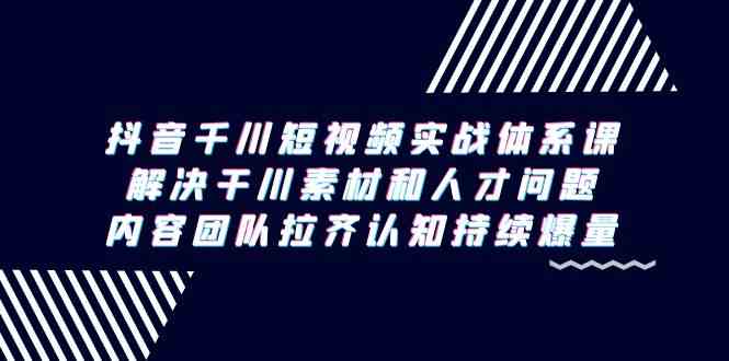 （9173期）抖音千川短视频实战体系课，解决干川素材和人才问题，内容团队拉齐认知…-纵横项目网
