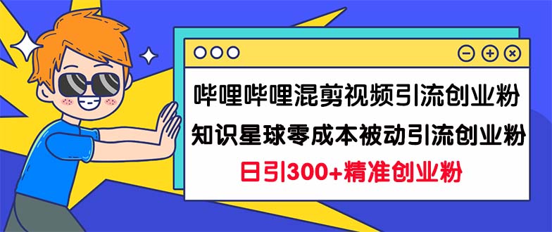 哔哩哔哩混剪视频引流创业粉日引300+知识星球零成本被动引流创业粉一天300+-纵横项目网