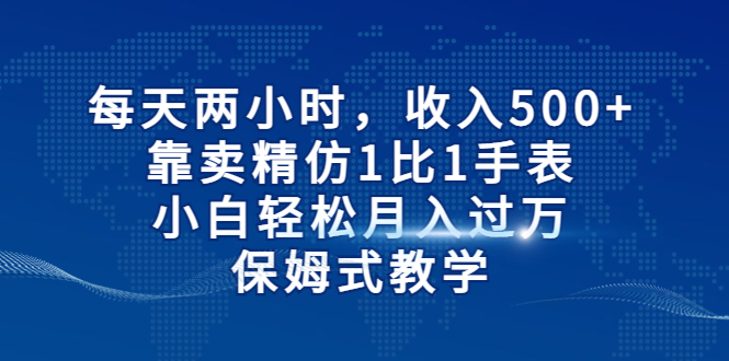 每天两小时，收入500+，靠卖精仿1比1手表，小白轻松月入过万！保姆式教学-纵横项目网