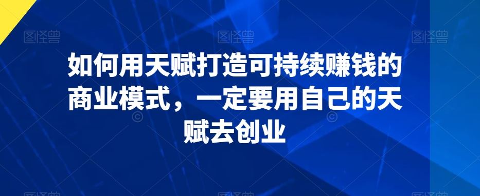 如何用天赋打造可持续赚钱的商业模式，一定要用自己的天赋去创业-纵横项目网