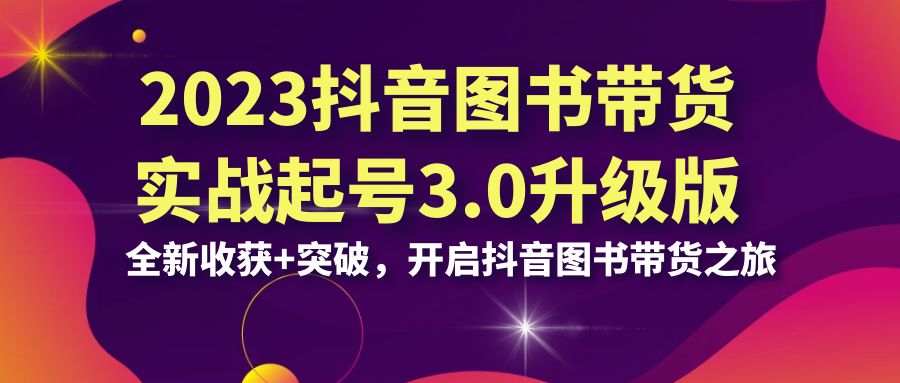 2023抖音 图书带货实战起号3.0升级版：全新收获+突破，开启抖音图书带货…-纵横项目网