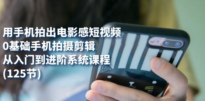 用手机拍出电影感短视频，0基础手机拍摄剪辑，从入门到进阶系统课程(125节)-纵横项目网
