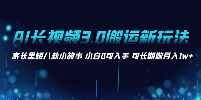 AI长视频3.0搬运新玩法 家长里短八卦小故事 小白0可入手 可长期做月入1w+-纵横项目网
