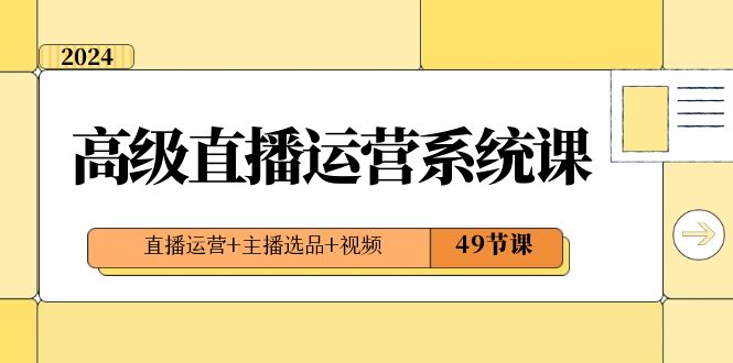 2024高级直播·运营系统课，直播运营+主播选品+视频（49节课）-纵横项目网