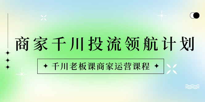 商家-千川投流 领航计划：千川老板课商家运营课程-纵横项目网
