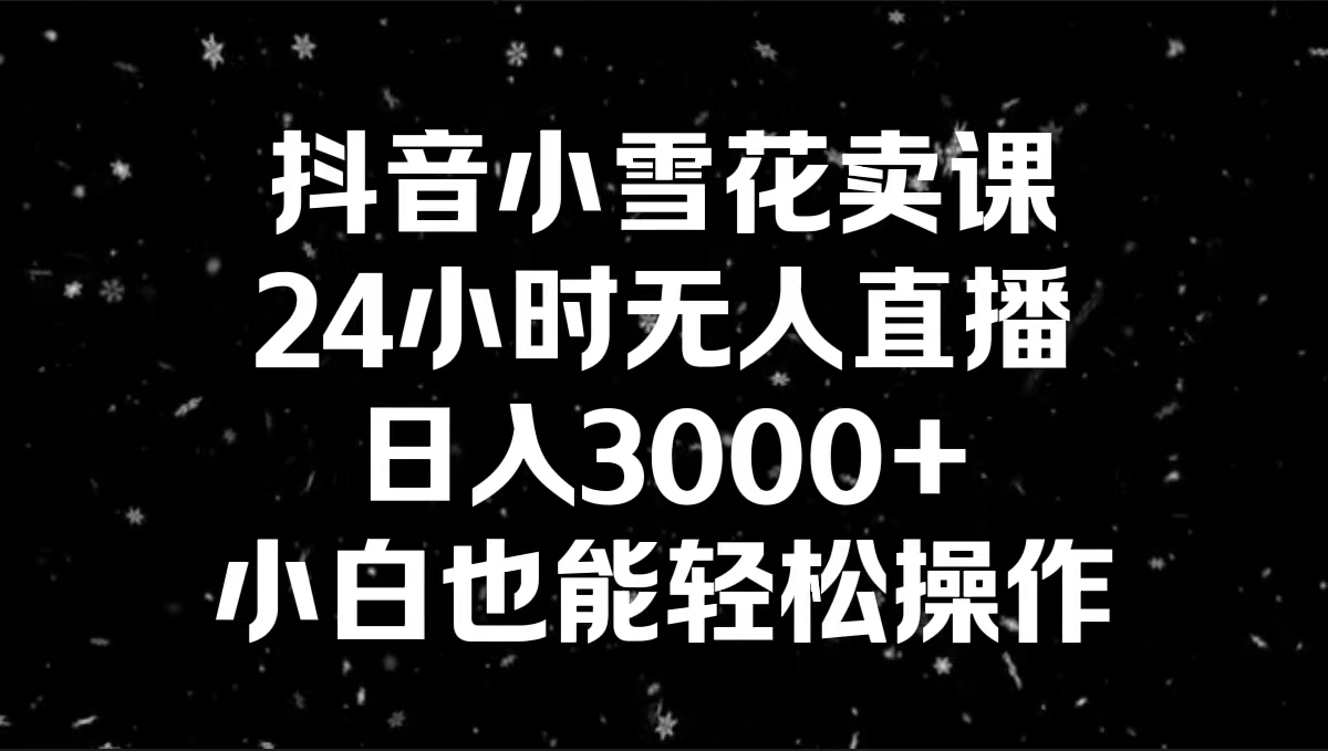 抖音小雪花卖课，24小时无人直播，日入3000+，小白也能轻松操作-纵横项目网