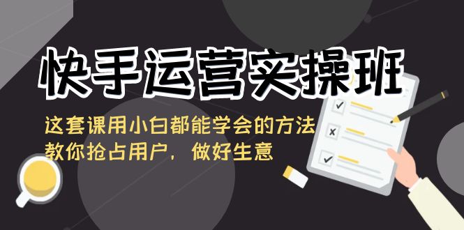 快手运营实操班，这套课用小白都能学会的方法教你抢占用户，做好生意-纵横项目网