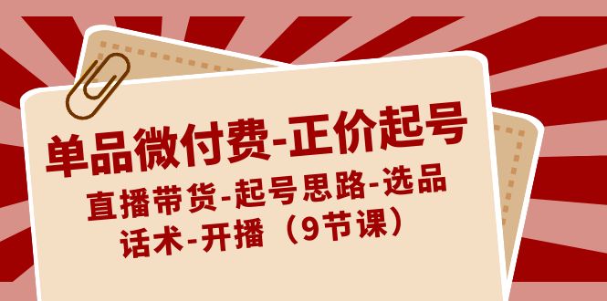 单品微付费-正价起号：直播带货-起号思路-选品-话术-开播（9节课）-纵横项目网