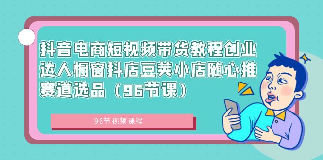 抖音电商短视频带货教程创业达人橱窗抖店豆荚小店随心推赛道选品（96节课）-纵横项目网