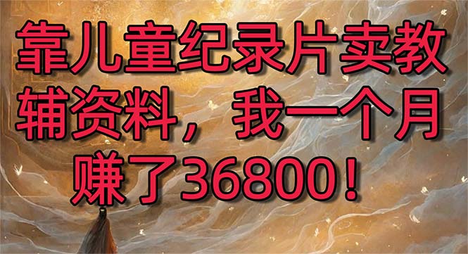 靠儿童纪录片卖教辅资料，一个月赚了36800！暴力变现2.0版本，喂饭级教学-纵横项目网
