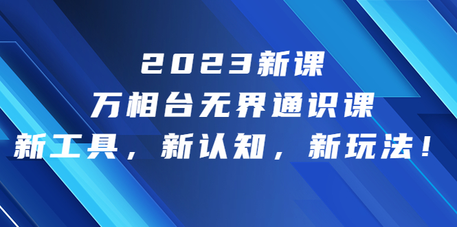 2023新课·万相台·无界通识课，新工具，新认知，新玩法！-纵横项目网