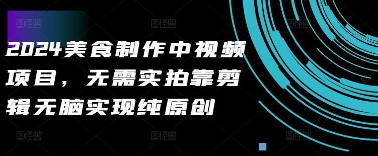 2024美食制作中视频项目，无需实拍靠剪辑无脑实现纯原创-纵横项目网