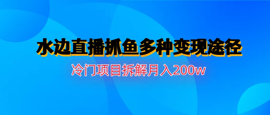 水边直播抓鱼多种变现途径冷门项目月入200w拆解-纵横项目网