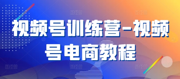 视频号训练营-视频号电商教程-纵横项目网