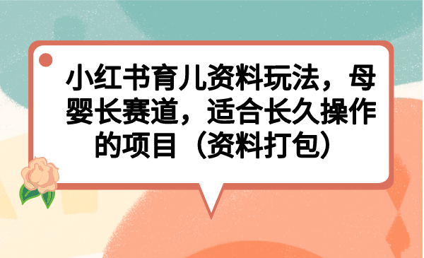 小红书育儿资料玩法，母婴长赛道，适合长久操作的项目（资料打包）-纵横项目网