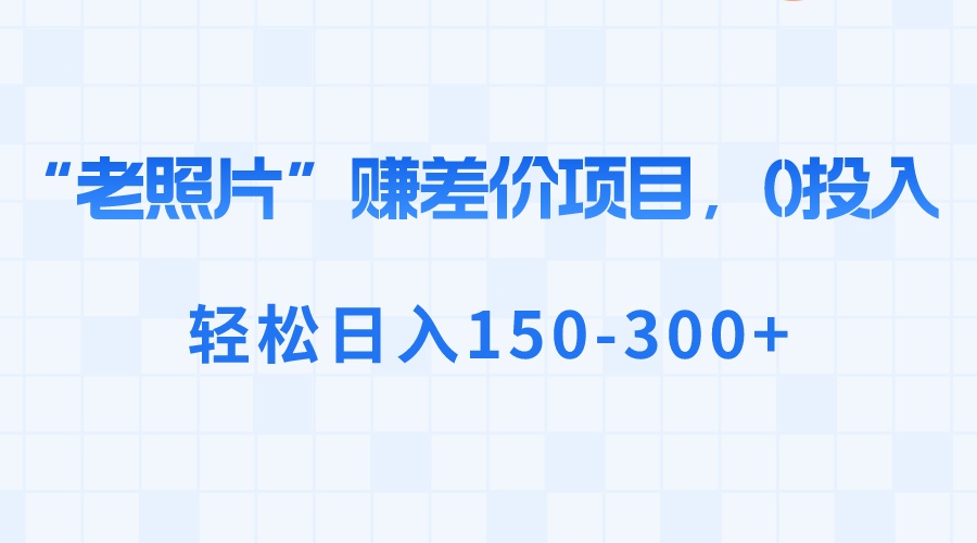 “老照片”赚差价，0投入，轻松日入150-300+-纵横项目网