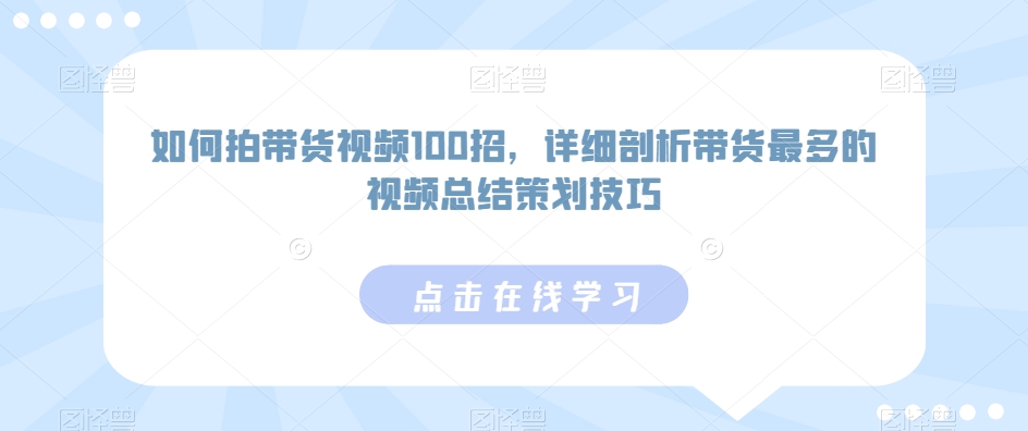 如何拍带货视频100招，详细剖析带货最多的视频总结策划技巧-纵横项目网