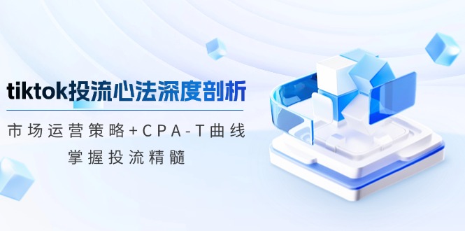 （12784期）tiktok投流心法深度剖析：市场运营策略+CPA-T曲线，掌握投流精髓-纵横项目网