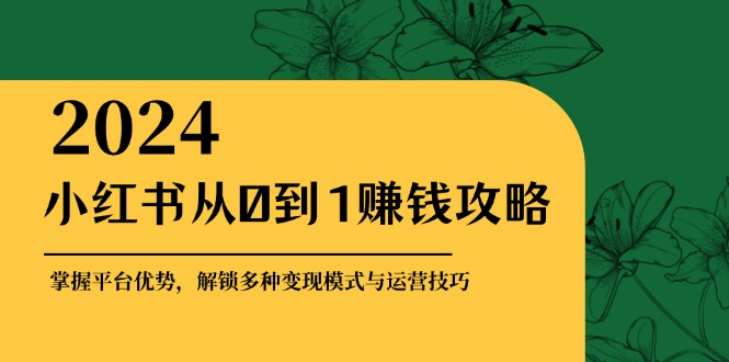 小红书从0到1赚钱攻略：掌握平台优势，解锁多种变现赚钱模式与运营技巧-纵横项目网