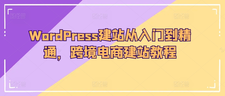WordPress建站从入门到精通，跨境电商建站教程-纵横项目网